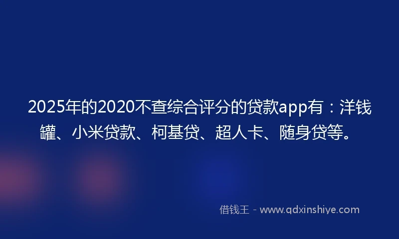 2025年的2020不查综合评分的贷款app有：洋钱罐、小米贷款、柯基贷、超人卡、随身贷等。