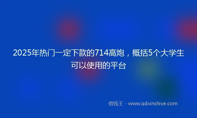 2025年热门一定下款的714高炮，概括5个大学生可以使用的平台