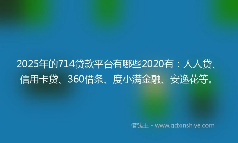 2025年的714贷款平台有哪些2020有：人人贷、信用卡贷、360借条、度小满金融、安逸花等。