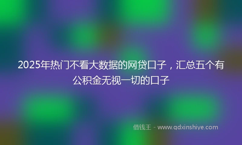 2025年热门不看大数据的网贷口子，汇总五个有公积金无视一切的口子