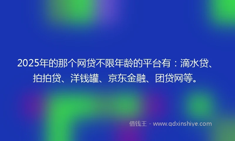 2025年的那个网贷不限年龄的平台有：滴水贷、拍拍贷、洋钱罐、京东金融、团贷网等。