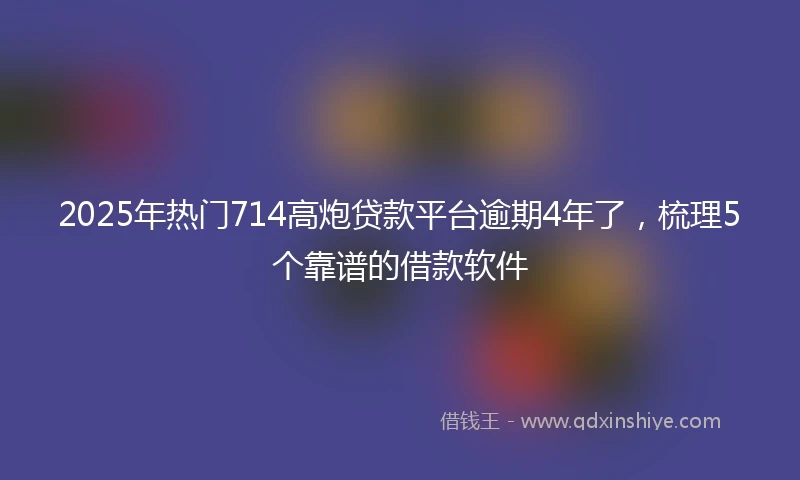 2025年热门714高炮贷款平台逾期4年了，梳理5个靠谱的借款软件