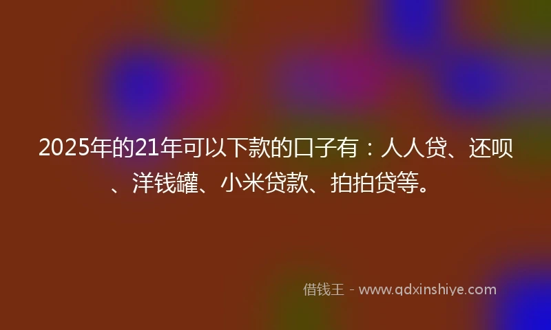 2025年的21年可以下款的口子有：人人贷、还呗、洋钱罐、小米贷款、拍拍贷等。