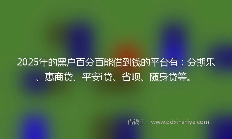 2025年的黑户百分百能借到钱的平台有：分期乐、惠商贷、平安i贷、省呗、随身贷等。