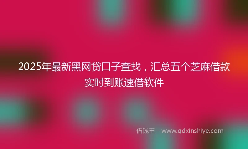 2025年最新黑网贷口子查找，汇总五个芝麻借款实时到账速借软件