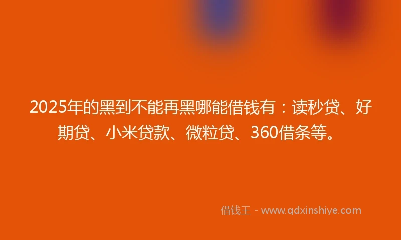 2025年的黑到不能再黑哪能借钱有：读秒贷、好期贷、小米贷款、微粒贷、360借条等。
