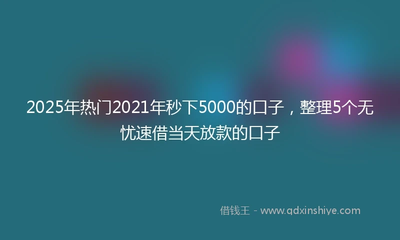 2025年热门2021年秒下5000的口子，整理5个无忧速借当天放款的口子