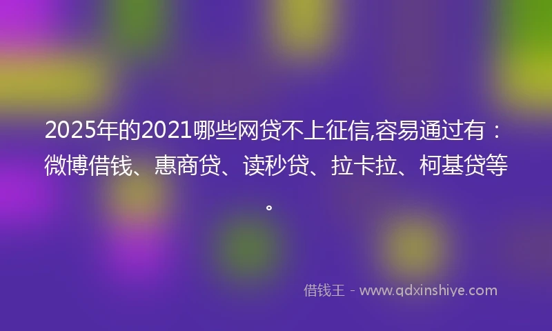 2025年的2021哪些网贷不上征信,容易通过有：微博借钱、惠商贷、读秒贷、拉卡拉、柯基贷等。