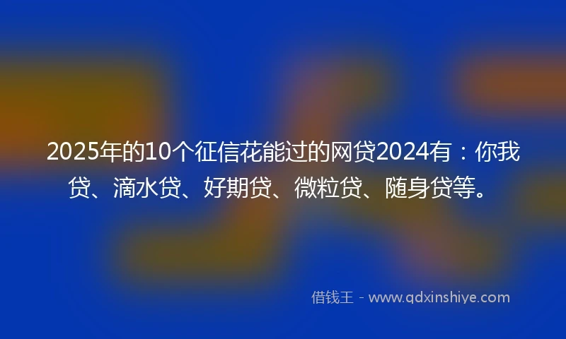 2025年的10个征信花能过的网贷2024有：你我贷、滴水贷、好期贷、微粒贷、随身贷等。