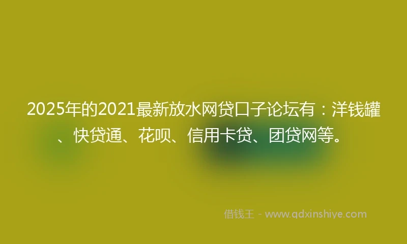 2025年的2021最新放水网贷口子论坛有：洋钱罐、快贷通、花呗、信用卡贷、团贷网等。