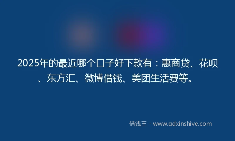 2025年的最近哪个口子好下款有：惠商贷、花呗、东方汇、微博借钱、美团生活费等。