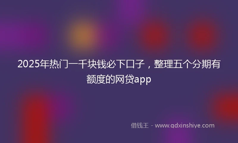 2025年热门一千块钱必下口子，整理五个分期有额度的网贷app