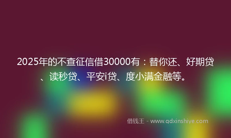 2025年的不查征信借30000有：替你还、好期贷、读秒贷、平安i贷、度小满金融等。