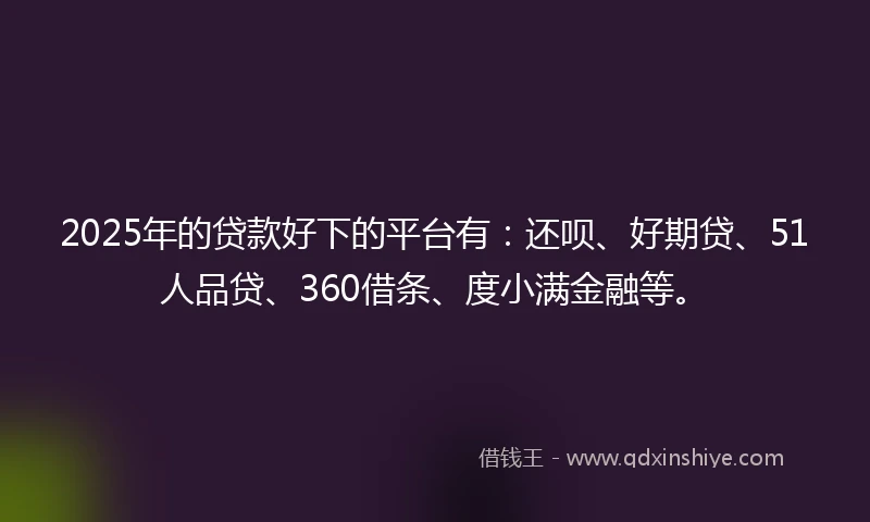 2025年的贷款好下的平台有：还呗、好期贷、51人品贷、360借条、度小满金融等。
