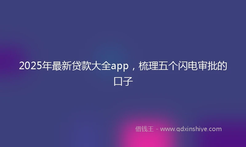 2025年最新贷款大全app，梳理五个闪电审批的口子