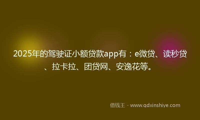 2025年的驾驶证小额贷款app有：e微贷、读秒贷、拉卡拉、团贷网、安逸花等。