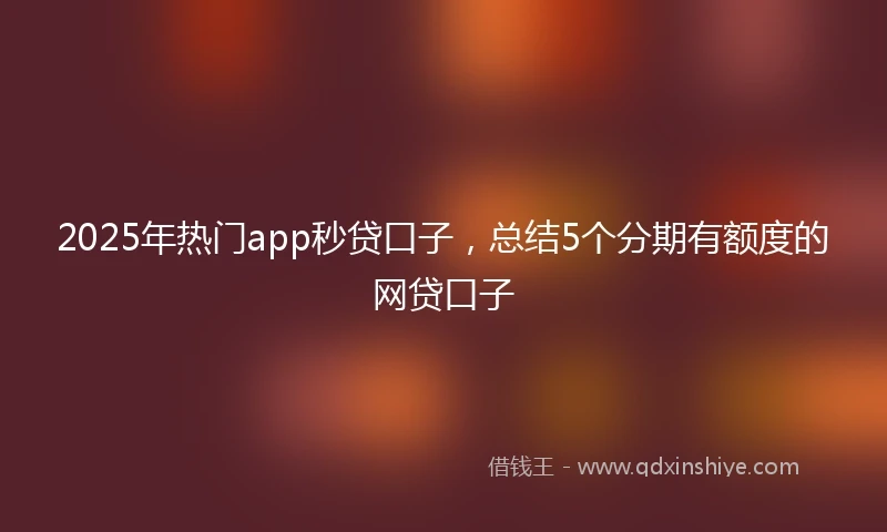 2025年热门app秒贷口子，总结5个分期有额度的网贷口子