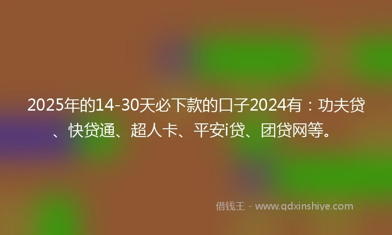2025年的14-30天必下款的口子2024有：功夫贷、快贷通、超人卡、平安i贷、团贷网等。