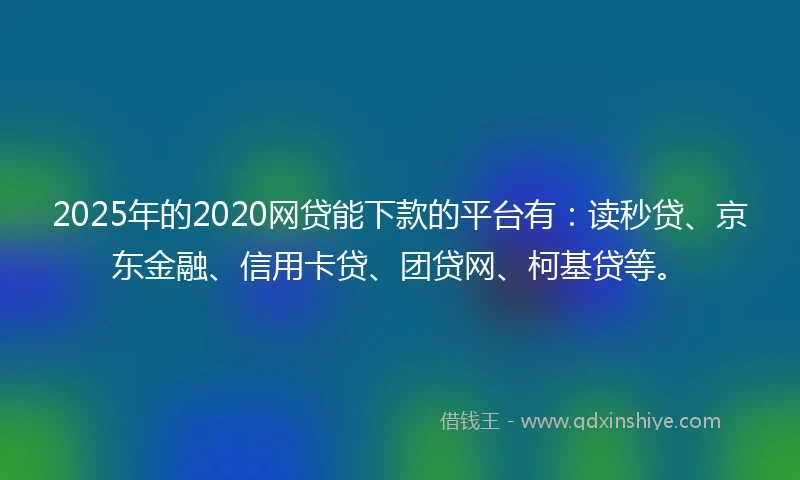 2025年的2020网贷能下款的平台有：读秒贷、京东金融、信用卡贷、团贷网、柯基贷等。