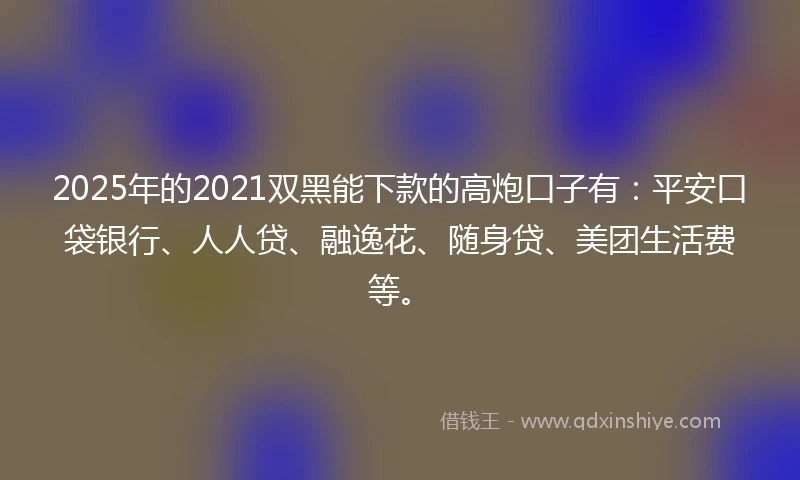 2025年的2021双黑能下款的高炮口子有：平安口袋银行、人人贷、融逸花、随身贷、美团生活费等。