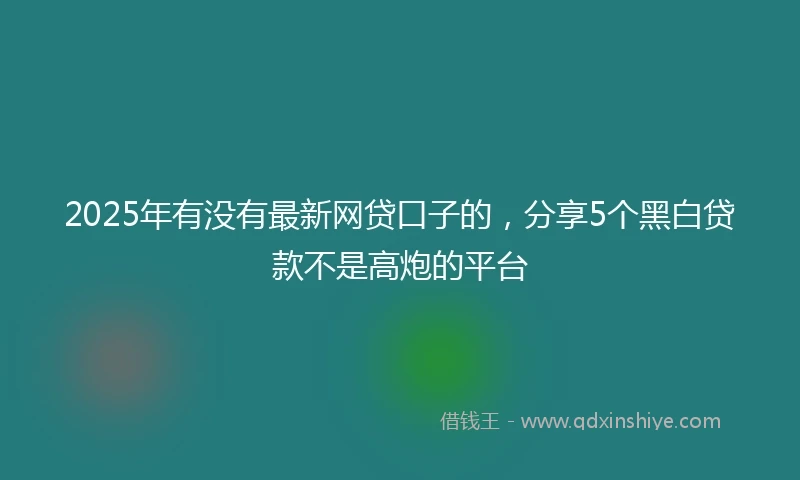 2025年有没有最新网贷口子的，分享5个黑白贷款不是高炮的平台