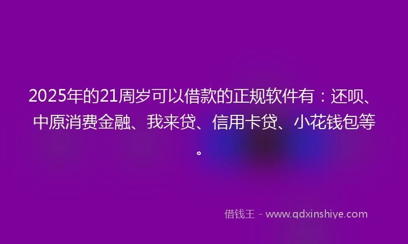2025年的21周岁可以借款的正规软件有：还呗、中原消费金融、我来贷、信用卡贷、小花钱包等。