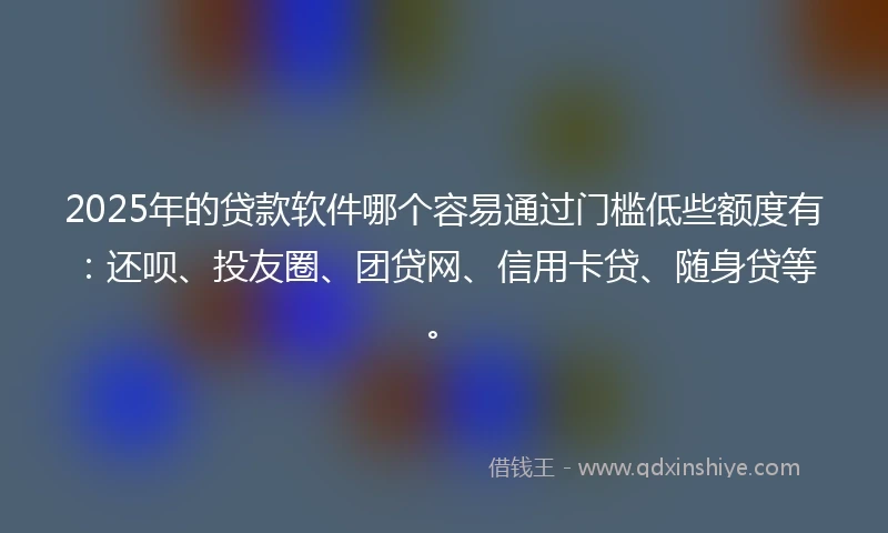 2025年的贷款软件哪个容易通过门槛低些额度有：还呗、投友圈、团贷网、信用卡贷、随身贷等。