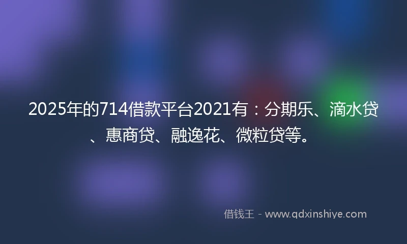 2025年的714借款平台2021有：分期乐、滴水贷、惠商贷、融逸花、微粒贷等。