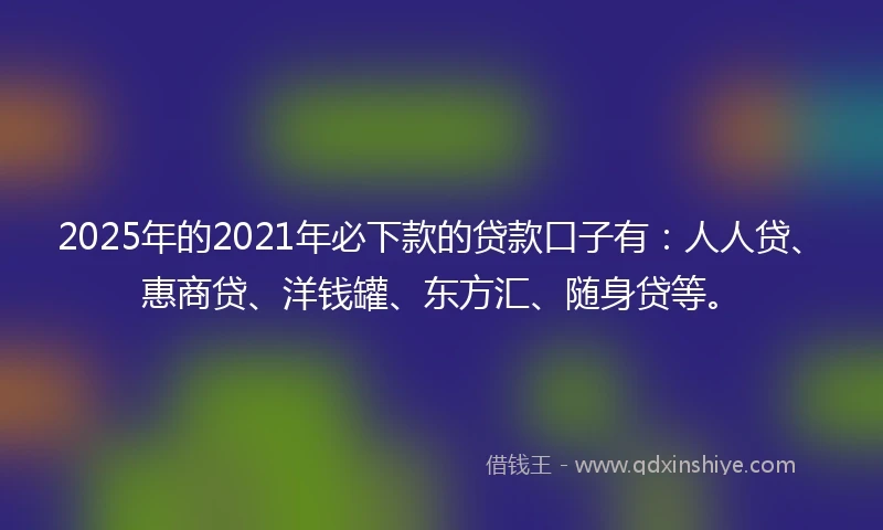 2025年的2021年必下款的贷款口子有：人人贷、惠商贷、洋钱罐、东方汇、随身贷等。