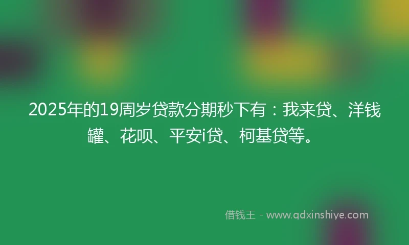 2025年的19周岁贷款分期秒下有：我来贷、洋钱罐、花呗、平安i贷、柯基贷等。