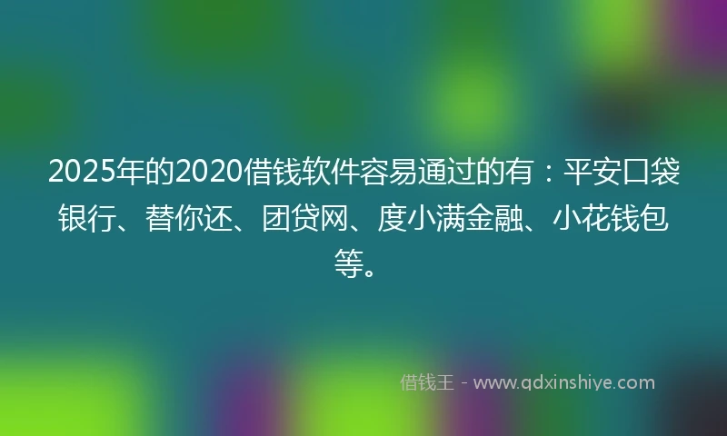 2025年的2020借钱软件容易通过的有：平安口袋银行、替你还、团贷网、度小满金融、小花钱包等。
