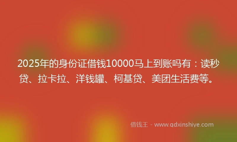 2025年的身份证借钱10000马上到账吗有：读秒贷、拉卡拉、洋钱罐、柯基贷、美团生活费等。