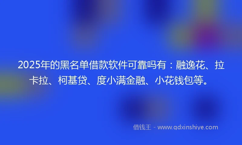 2025年的黑名单借款软件可靠吗有：融逸花、拉卡拉、柯基贷、度小满金融、小花钱包等。