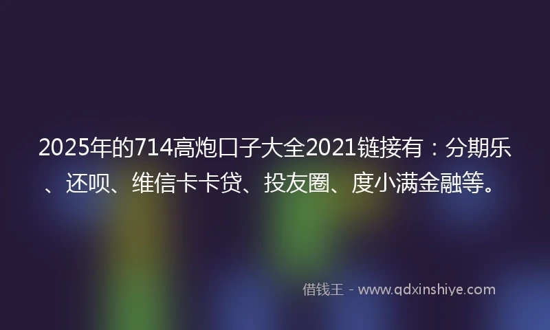 2025年的714高炮口子大全2021链接有：分期乐、还呗、维信卡卡贷、投友圈、度小满金融等。