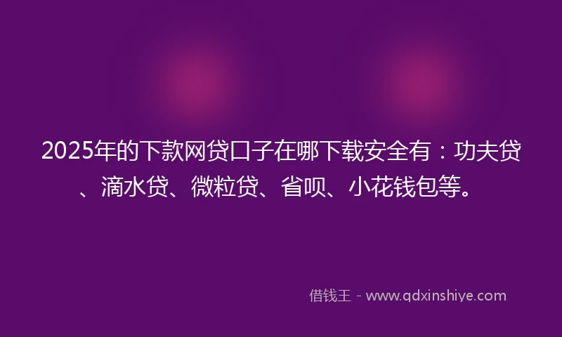 2025年的下款网贷口子在哪下载安全有：功夫贷、滴水贷、微粒贷、省呗、小花钱包等。