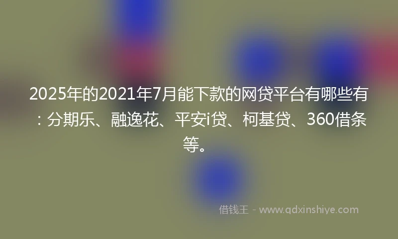 2025年的2021年7月能下款的网贷平台有哪些有：分期乐、融逸花、平安i贷、柯基贷、360借条等。
