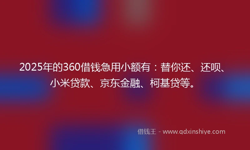 2025年的360借钱急用小额有：替你还、还呗、小米贷款、京东金融、柯基贷等。