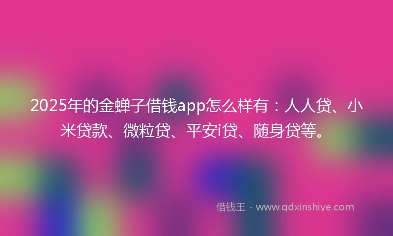 2025年的金蝉子借钱app怎么样有：人人贷、小米贷款、微粒贷、平安i贷、随身贷等。