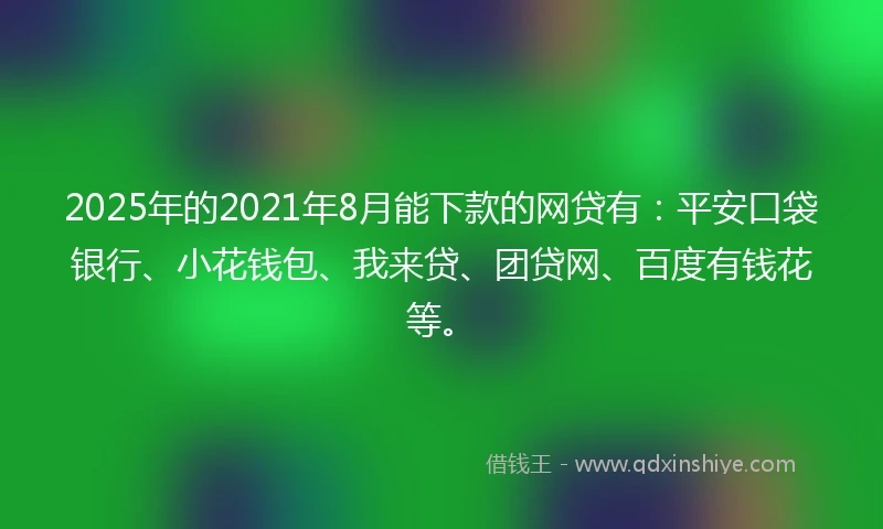 2025年的2021年8月能下款的网贷有：平安口袋银行、小花钱包、我来贷、团贷网、百度有钱花等。