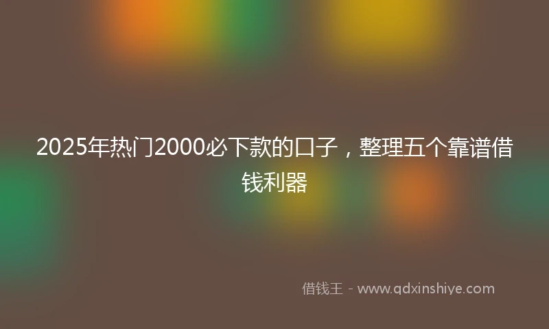 2025年热门2000必下款的口子，整理五个靠谱借钱利器