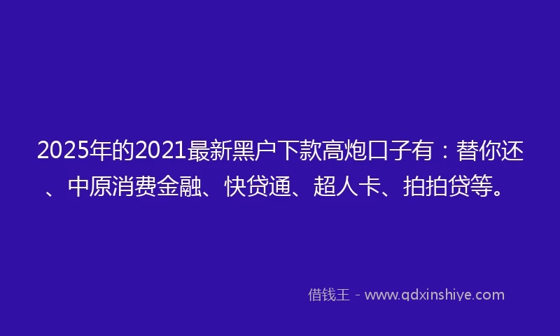 2025年的2021最新黑户下款高炮口子有：替你还、中原消费金融、快贷通、超人卡、拍拍贷等。