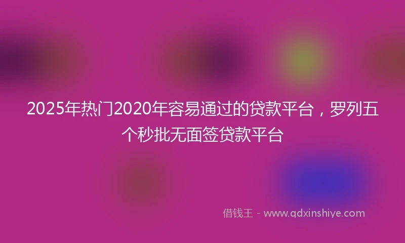 2025年热门2020年容易通过的贷款平台，罗列五个秒批无面签贷款平台