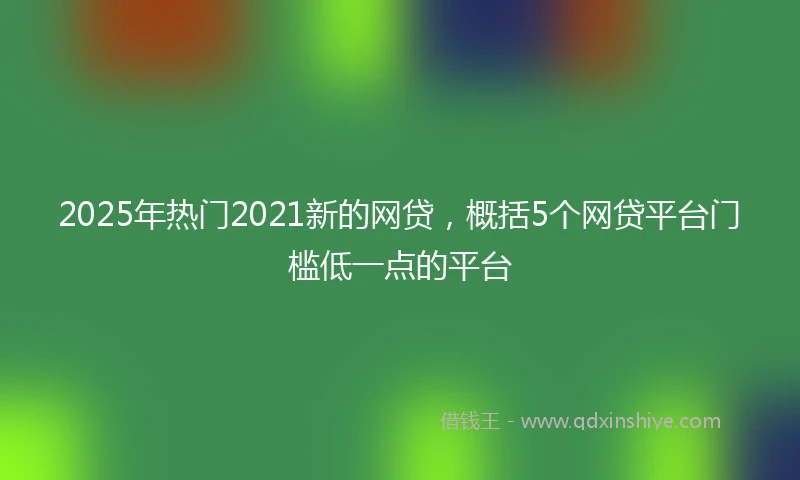 2025年热门2021新的网贷，概括5个网贷平台门槛低一点的平台