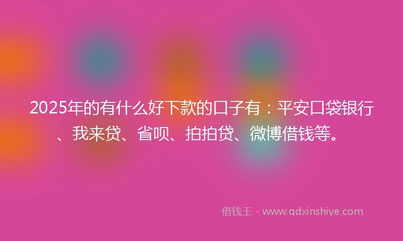 2025年的有什么好下款的口子有：平安口袋银行、我来贷、省呗、拍拍贷、微博借钱等。