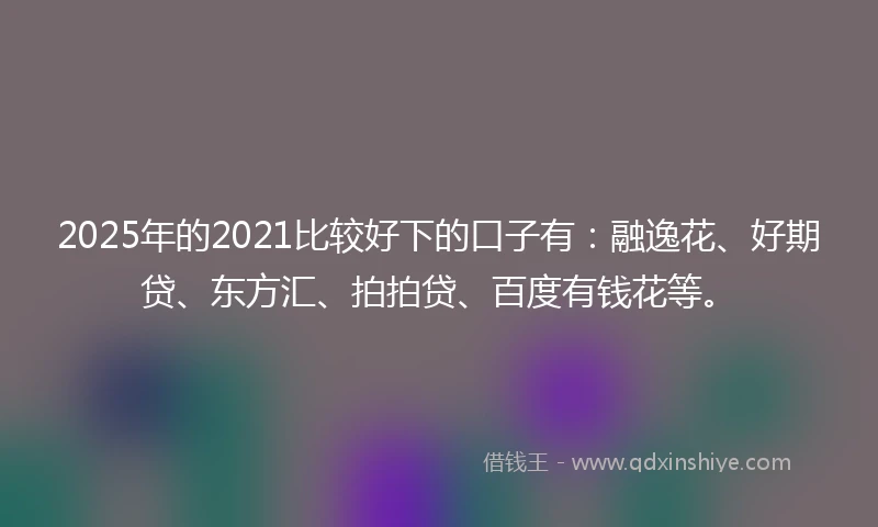 2025年的2021比较好下的口子有：融逸花、好期贷、东方汇、拍拍贷、百度有钱花等。