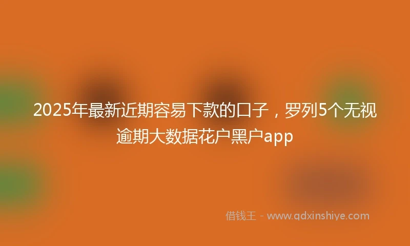 2025年最新近期容易下款的口子，罗列5个无视逾期大数据花户黑户app