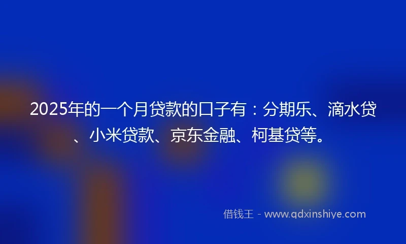 2025年的一个月贷款的口子有：分期乐、滴水贷、小米贷款、京东金融、柯基贷等。