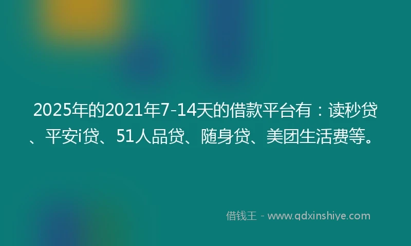 2025年的2021年7-14天的借款平台有：读秒贷、平安i贷、51人品贷、随身贷、美团生活费等。