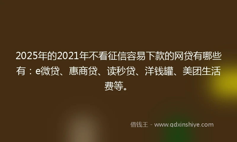 2025年的2021年不看征信容易下款的网贷有哪些有：e微贷、惠商贷、读秒贷、洋钱罐、美团生活费等。