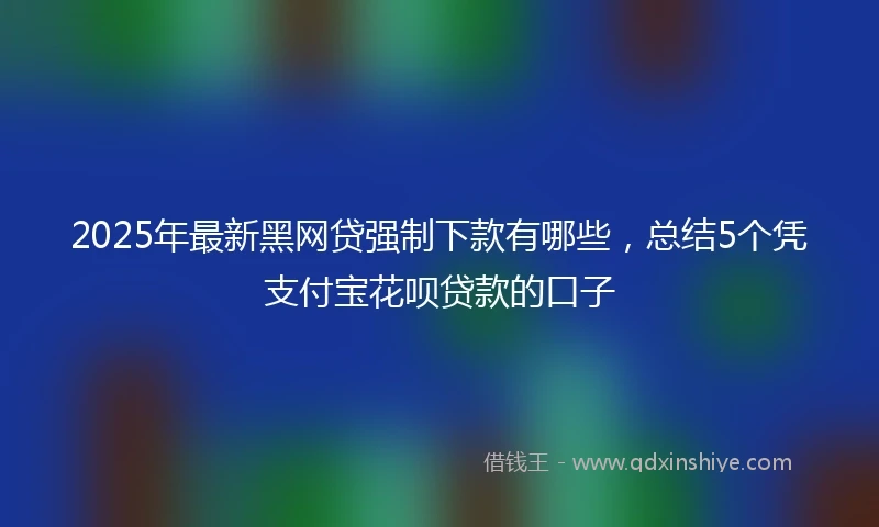 2025年最新黑网贷强制下款有哪些，总结5个凭支付宝花呗贷款的口子